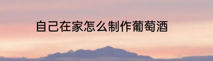 自己在家怎么制作葡萄酒