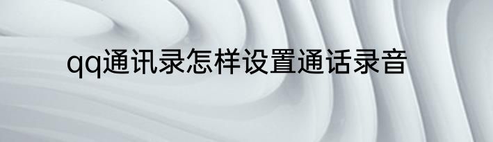 qq通讯录怎样设置通话录音