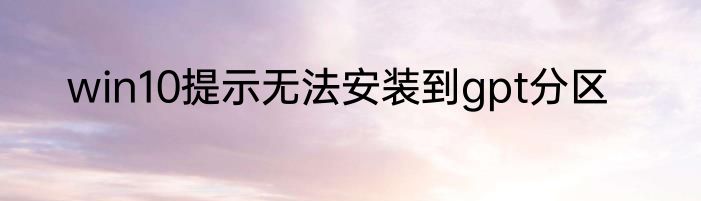 win10提示无法安装到gpt分区