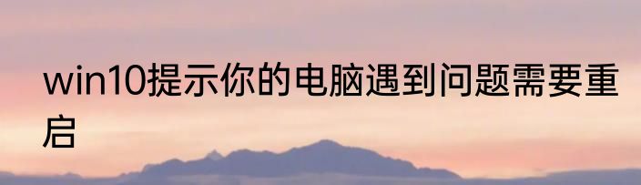win10提示你的电脑遇到问题需要重启