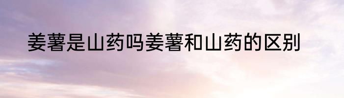 姜薯是山药吗姜薯和山药的区别