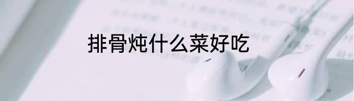 排骨炖什么菜好吃
