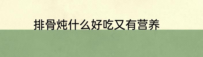 排骨炖什么好吃又有营养