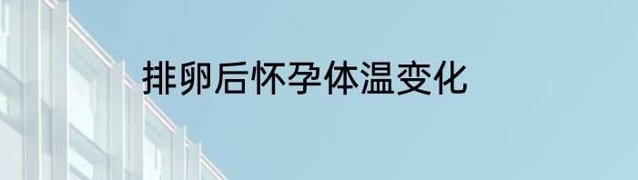 排卵后怀孕体温变化