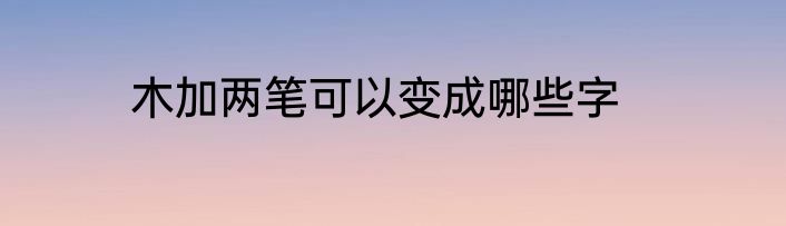 木加两笔可以变成哪些字
