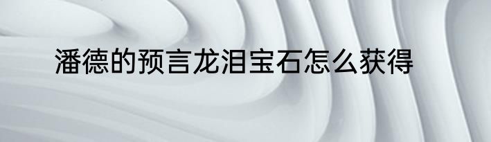 潘德的预言龙泪宝石怎么获得