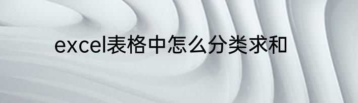 excel表格中怎么分类求和