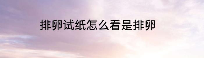 排卵试纸怎么看是排卵