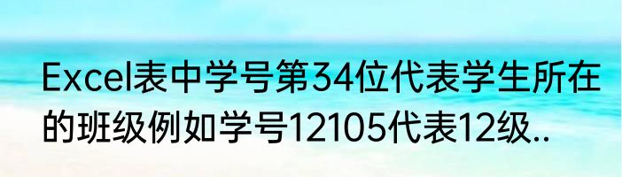 Excel表中学号第34位代表学生所在的班级例如学号12105代表12级..