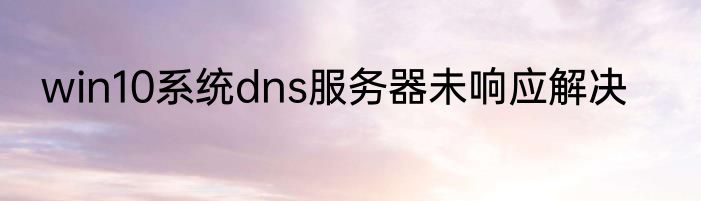 win10系统dns服务器未响应解决