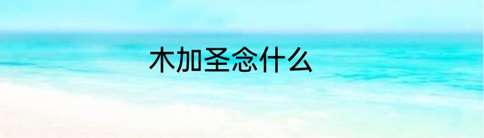 木加圣念什么