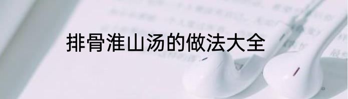 排骨淮山汤的做法大全