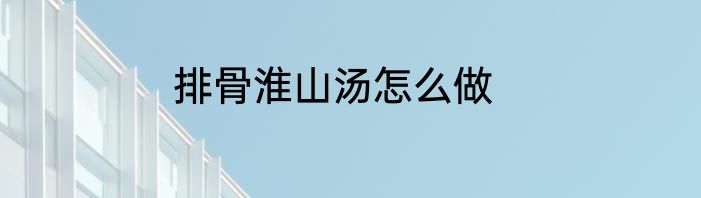 排骨淮山汤怎么做
