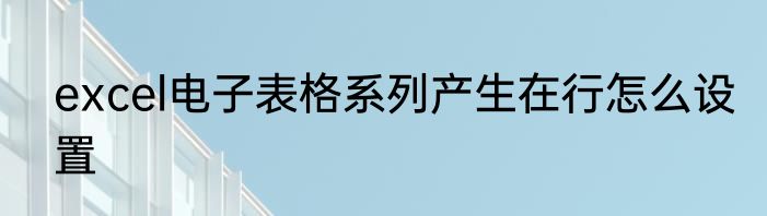 excel电子表格系列产生在行怎么设置