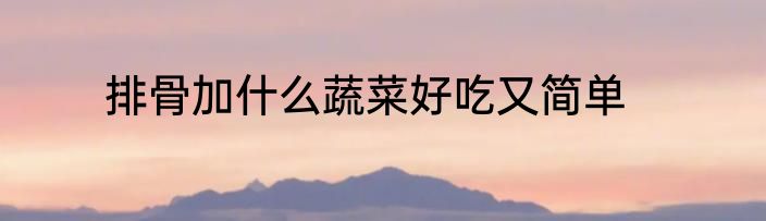 排骨加什么蔬菜好吃又简单