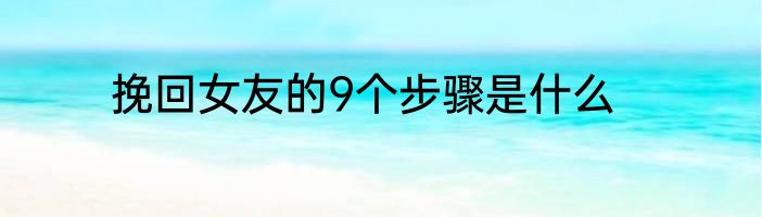 挽回女友的9个步骤是什么