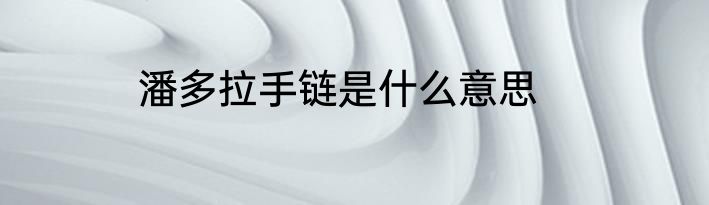潘多拉手链是什么意思