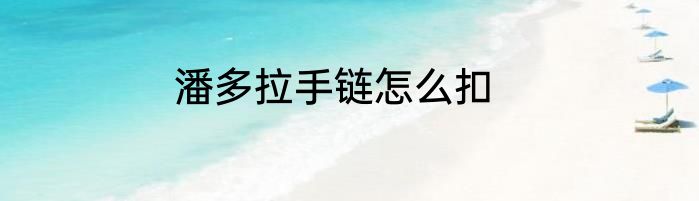 潘多拉手链怎么扣