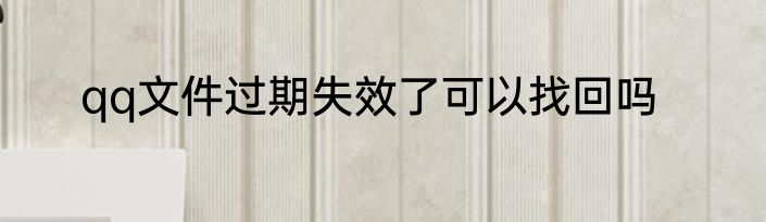 qq文件过期失效了可以找回吗