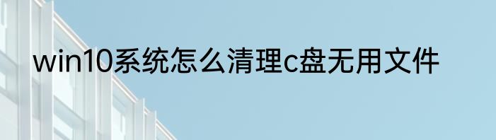 win10系统怎么清理c盘无用文件