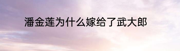 潘金莲为什么嫁给了武大郎