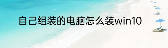 自己组装的电脑怎么装win10