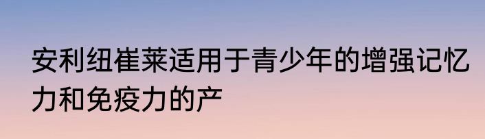 安利纽崔莱适用于青少年的增强记忆力和免疫力的产