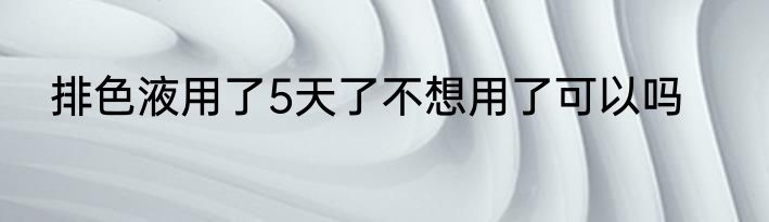 排色液用了5天了不想用了可以吗