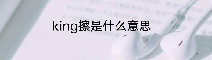 king擦是什么意思