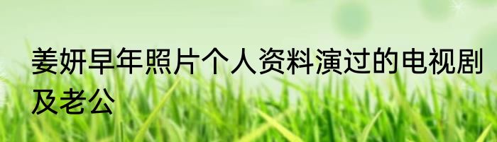 姜妍早年照片个人资料演过的电视剧及老公
