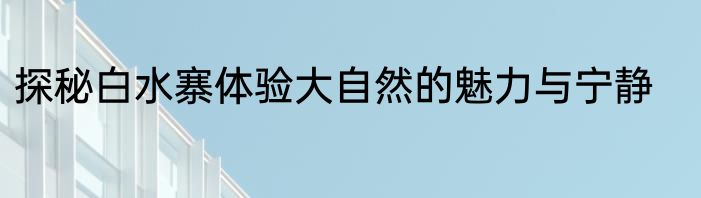 探秘白水寨体验大自然的魅力与宁静