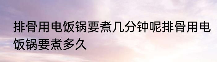 排骨用电饭锅要煮几分钟呢排骨用电饭锅要煮多久