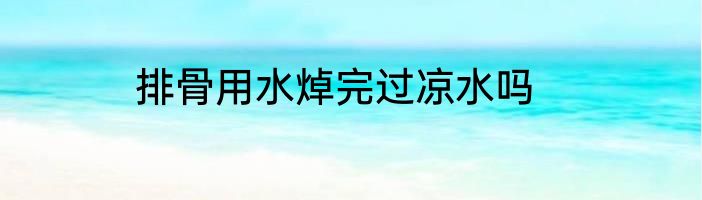排骨用水焯完过凉水吗