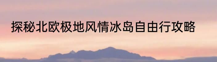 探秘北欧极地风情冰岛自由行攻略