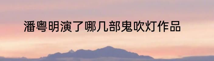 潘粤明演了哪几部鬼吹灯作品