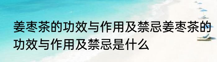姜枣茶的功效与作用及禁忌姜枣茶的功效与作用及禁忌是什么