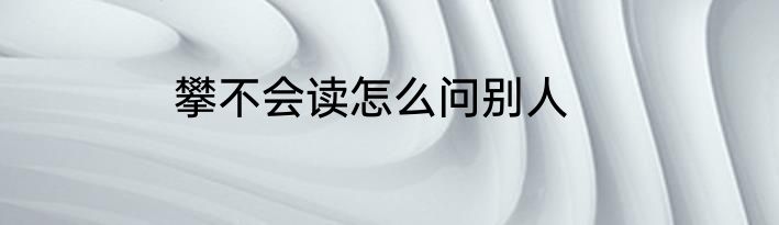 攀不会读怎么问别人