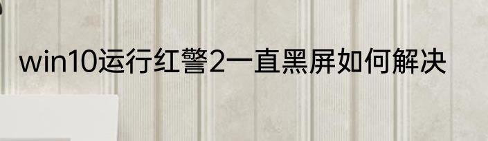 win10运行红警2一直黑屏如何解决