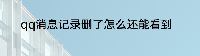 qq消息记录删了怎么还能看到