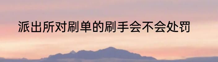 派出所对刷单的刷手会不会处罚