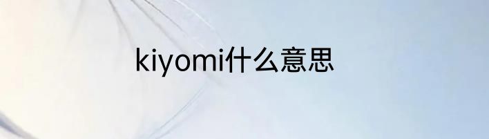kiyomi什么意思