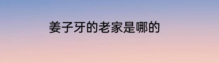 姜子牙的老家是哪的
