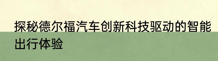 探秘德尔福汽车创新科技驱动的智能出行体验