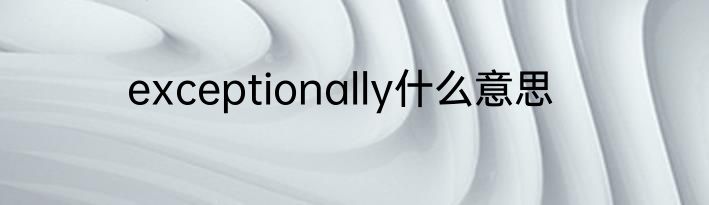 exceptionally什么意思