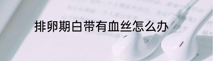 排卵期白带有血丝怎么办