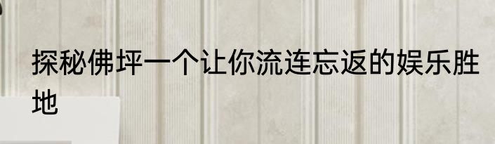 探秘佛坪一个让你流连忘返的娱乐胜地