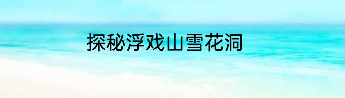 探秘浮戏山雪花洞