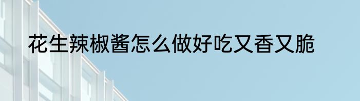 花生辣椒酱怎么做好吃又香又脆