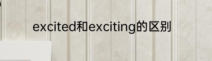 excited和exciting的区别