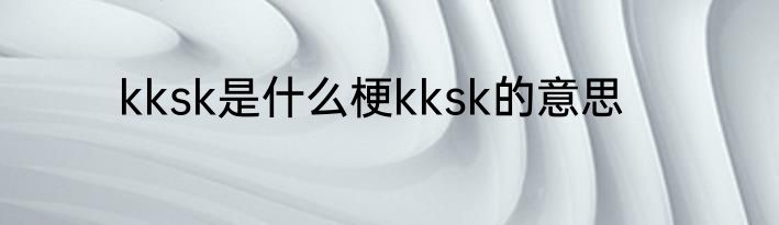 kksk是什么梗kksk的意思